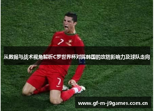 从数据与战术视角解析C罗世界杯对阵韩国的攻防影响力及球队走向 从数据与战术视角解析C罗世界杯对阵韩国的攻防影响力及球队走向
