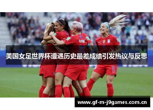 美国女足世界杯遭遇历史最差成绩引发热议与反思